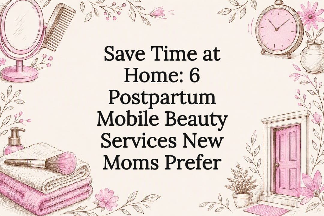 Save Time at Home: 6 Postpartum Mobile Beauty Services New Moms Prefer